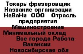 Токарь-фрезеровщик › Название организации ­ НеВаНи, ООО › Отрасль предприятия ­ Машиностроение › Минимальный оклад ­ 55 000 - Все города Работа » Вакансии   . Новосибирская обл.,Новосибирск г.